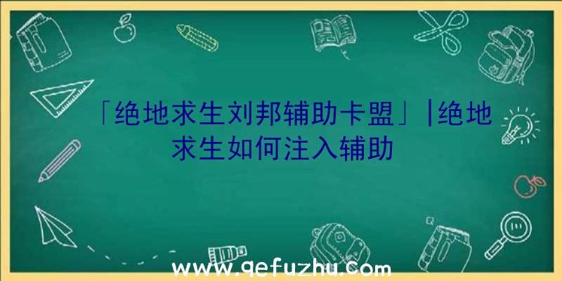 「绝地求生刘邦辅助卡盟」|绝地求生如何注入辅助